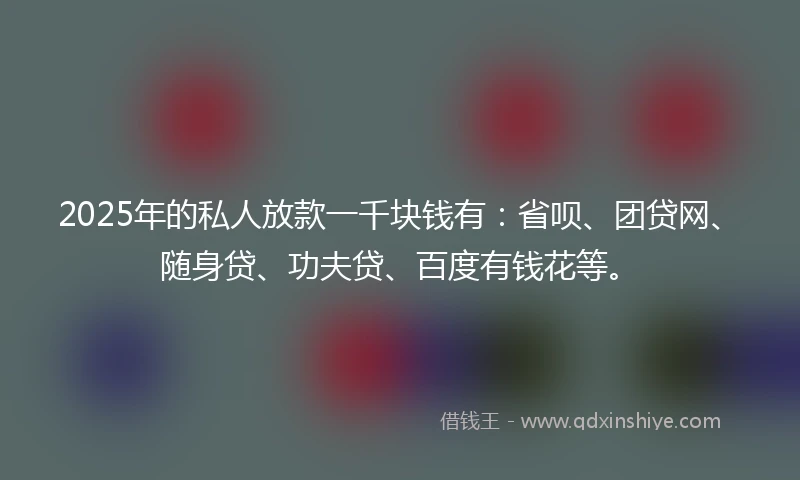 2025年的私人放款一千块钱有：省呗、团贷网、随身贷、功夫贷、百度有钱花等。