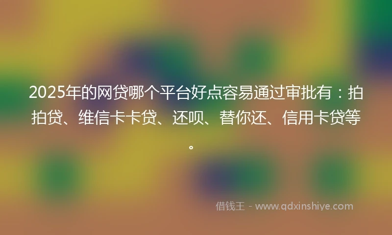 2025年的网贷哪个平台好点容易通过审批有：拍拍贷、维信卡卡贷、还呗、替你还、信用卡贷等。