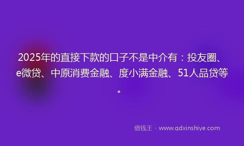 2025年的直接下款的口子不是中介有：投友圈、e微贷、中原消费金融、度小满金融、51人品贷等。
