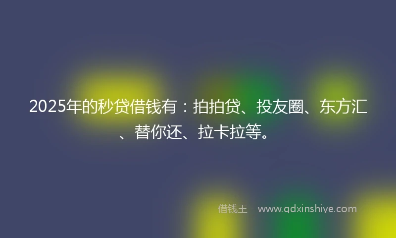 2025年的秒贷借钱有：拍拍贷、投友圈、东方汇、替你还、拉卡拉等。