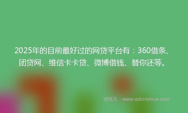2025年的目前最好过的网贷平台有：360借条、团贷网、维信卡卡贷、微博借钱、替你还等。