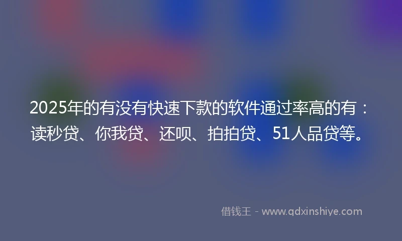 2025年的有没有快速下款的软件通过率高的有：读秒贷、你我贷、还呗、拍拍贷、51人品贷等。