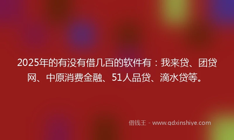 2025年的有没有借几百的软件有：我来贷、团贷网、中原消费金融、51人品贷、滴水贷等。