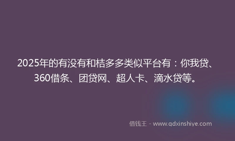 2025年的有没有和桔多多类似平台有：你我贷、360借条、团贷网、超人卡、滴水贷等。