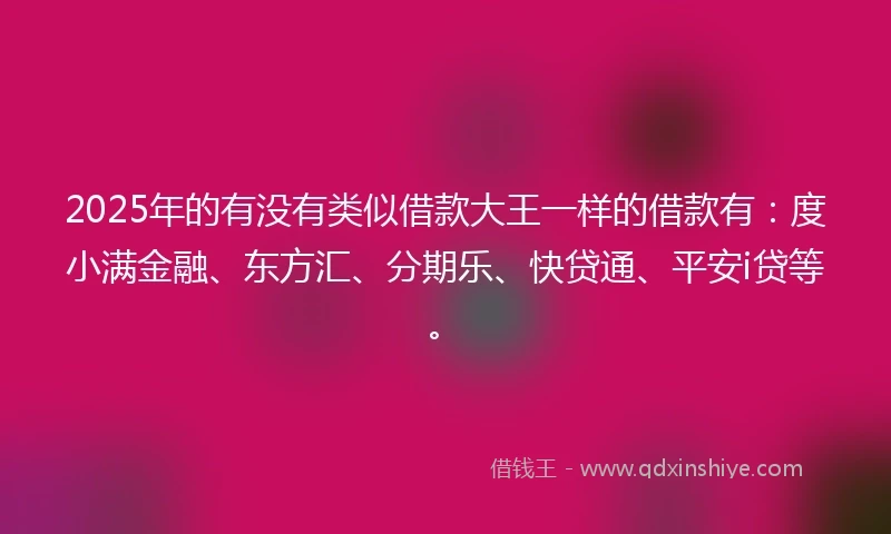 2025年的有没有类似借款大王一样的借款有：度小满金融、东方汇、分期乐、快贷通、平安i贷等。