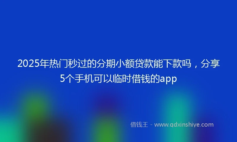 2025年热门秒过的分期小额贷款能下款吗，分享5个手机可以临时借钱的app