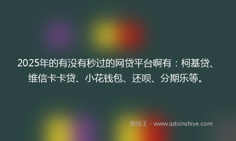 2025年的有没有秒过的网贷平台啊有：柯基贷、维信卡卡贷、小花钱包、还呗、分期乐等。