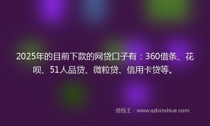 2025年的目前下款的网贷口子有：360借条、花呗、51人品贷、微粒贷、信用卡贷等。