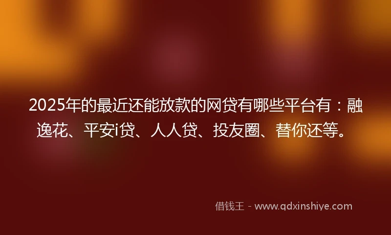 2025年的最近还能放款的网贷有哪些平台有：融逸花、平安i贷、人人贷、投友圈、替你还等。