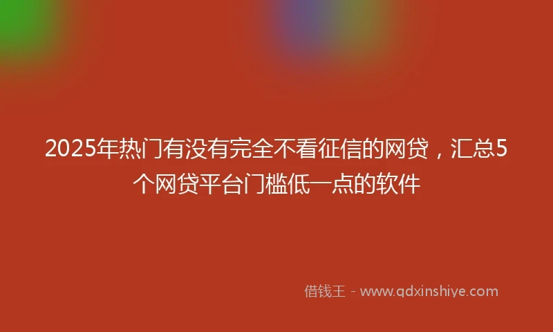 2025年热门有没有完全不看征信的网贷，汇总5个网贷平台门槛低一点的软件