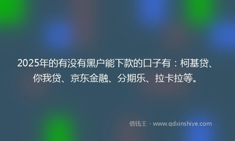 2025年的有没有黑户能下款的口子有：柯基贷、你我贷、京东金融、分期乐、拉卡拉等。