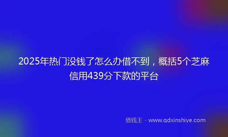2025年热门没钱了怎么办借不到，概括5个芝麻信用439分下款的平台