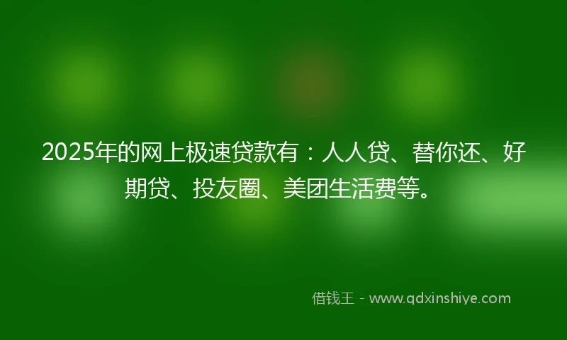 2025年的网上极速贷款有：人人贷、替你还、好期贷、投友圈、美团生活费等。