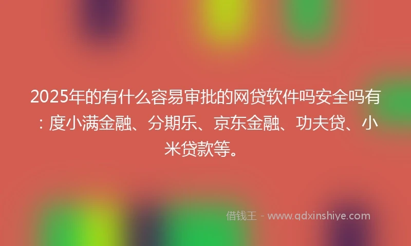 2025年的有什么容易审批的网贷软件吗安全吗有：度小满金融、分期乐、京东金融、功夫贷、小米贷款等。