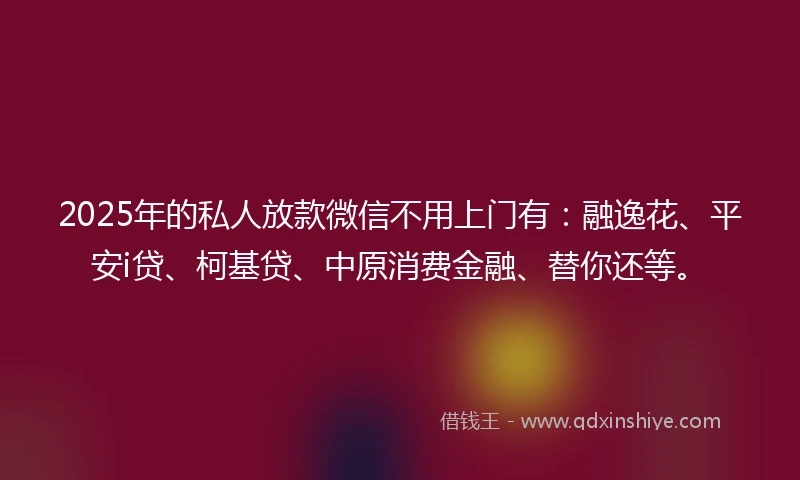 2025年的私人放款微信不用上门有：融逸花、平安i贷、柯基贷、中原消费金融、替你还等。