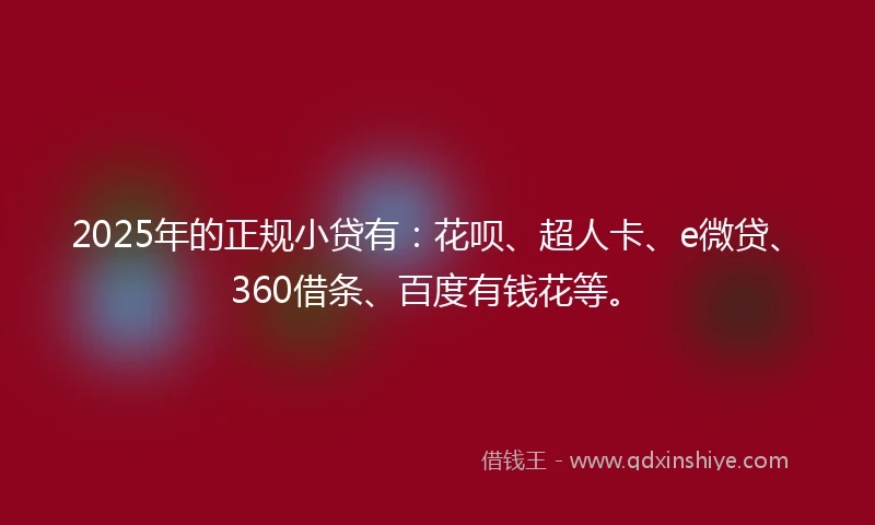2025年的正规小贷有：花呗、超人卡、e微贷、360借条、百度有钱花等。