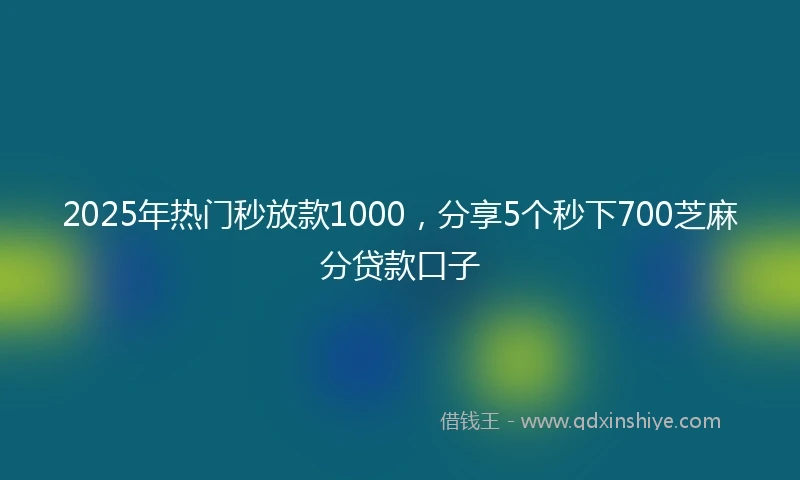 2025年热门秒放款1000，分享5个秒下700芝麻分贷款口子