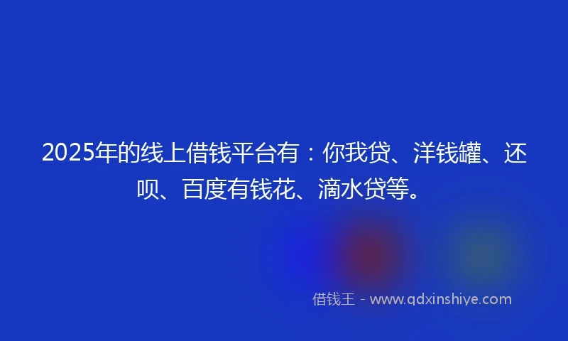 2025年的线上借钱平台有：你我贷、洋钱罐、还呗、百度有钱花、滴水贷等。