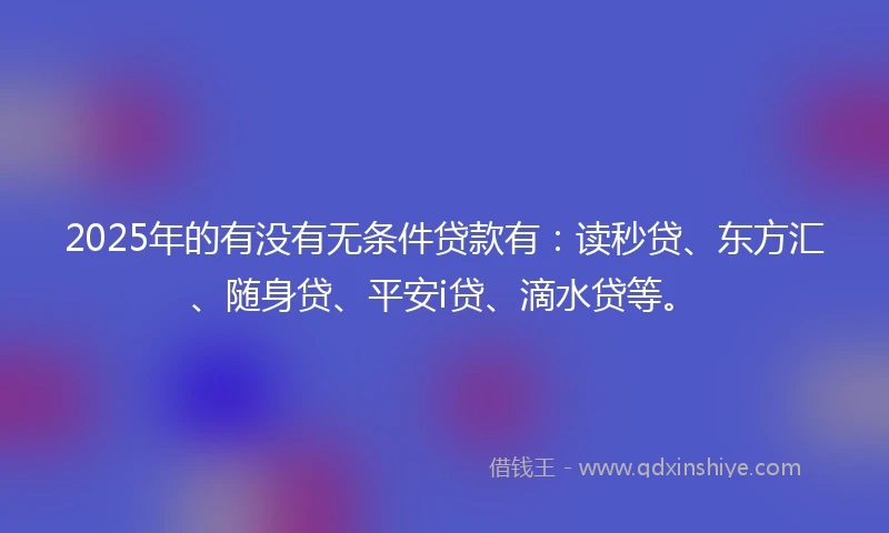 2025年的有没有无条件贷款有：读秒贷、东方汇、随身贷、平安i贷、滴水贷等。