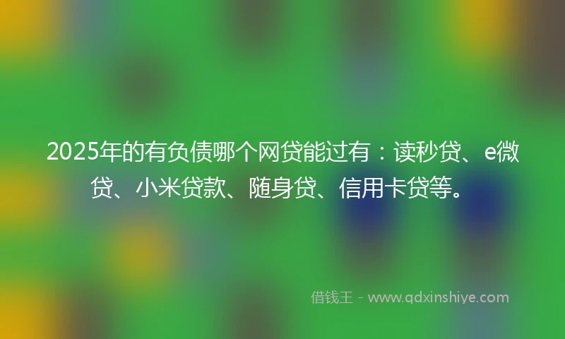 2025年的有负债哪个网贷能过有：读秒贷、e微贷、小米贷款、随身贷、信用卡贷等。