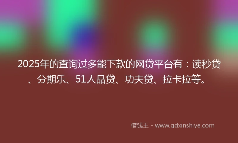 2025年的查询过多能下款的网贷平台有：读秒贷、分期乐、51人品贷、功夫贷、拉卡拉等。