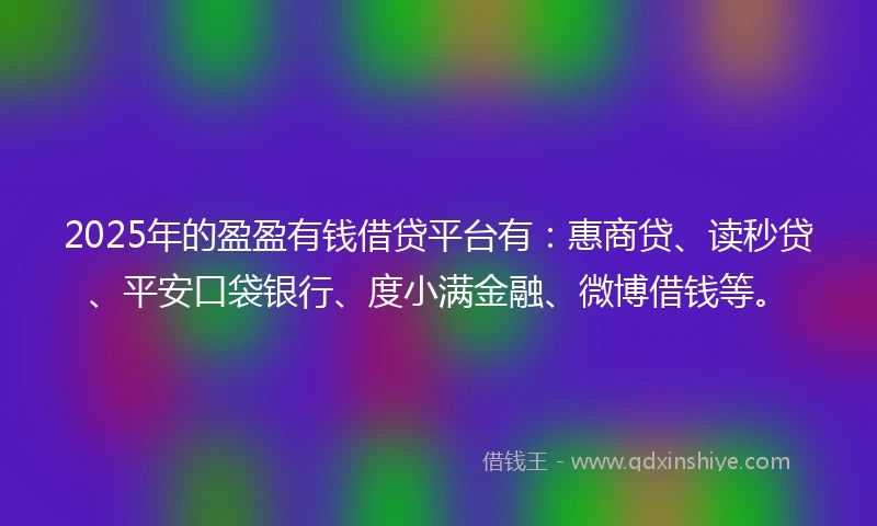 2025年的盈盈有钱借贷平台有：惠商贷、读秒贷、平安口袋银行、度小满金融、微博借钱等。