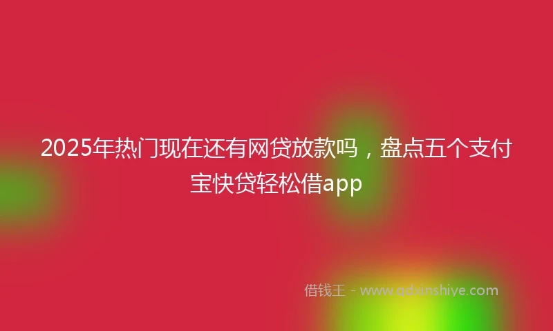 2025年热门现在还有网贷放款吗，盘点五个支付宝快贷轻松借app
