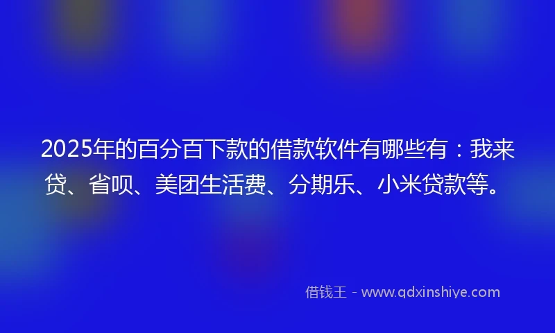 2025年的百分百下款的借款软件有哪些有：我来贷、省呗、美团生活费、分期乐、小米贷款等。