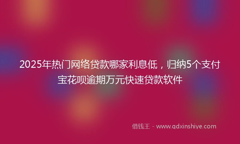 2025年热门网络贷款哪家利息低，归纳5个支付宝花呗逾期万元快速贷款软件