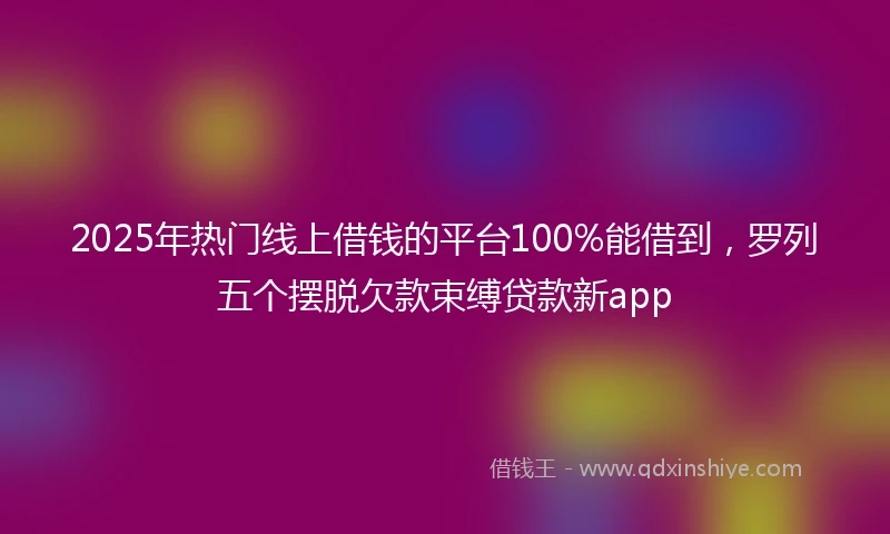 2025年热门线上借钱的平台100%能借到，罗列五个摆脱欠款束缚贷款新app