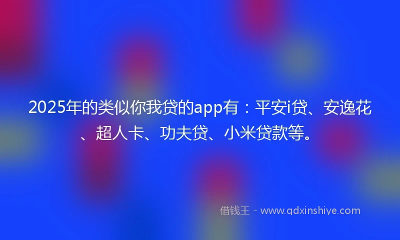2025年的类似你我贷的app有：平安i贷、安逸花、超人卡、功夫贷、小米贷款等。
