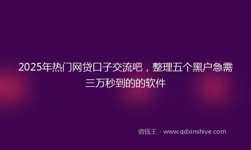 2025年热门网贷口子交流吧，整理五个黑户急需三万秒到的的软件
