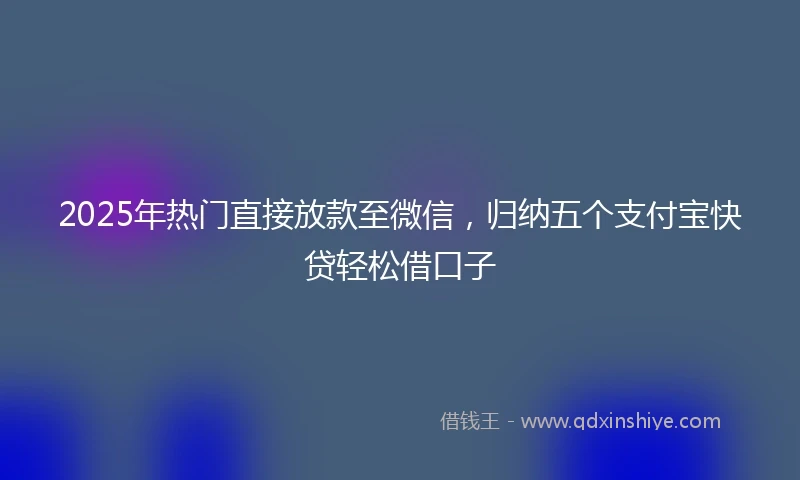 2025年热门直接放款至微信，归纳五个支付宝快贷轻松借口子