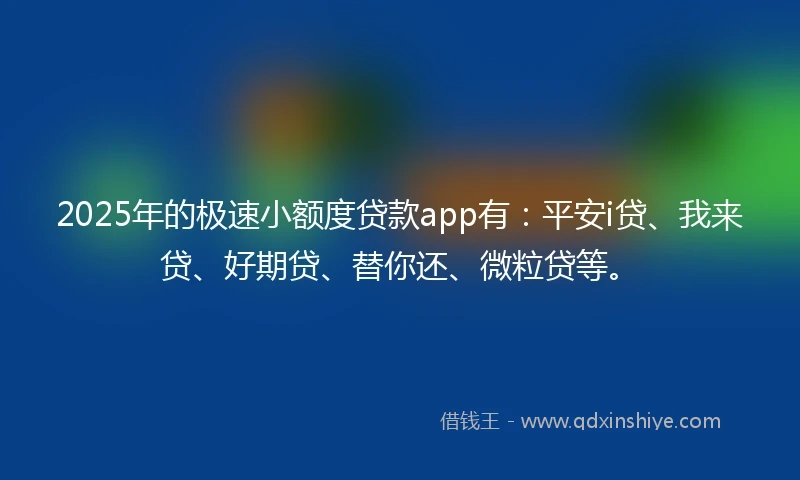 2025年的极速小额度贷款app有：平安i贷、我来贷、好期贷、替你还、微粒贷等。
