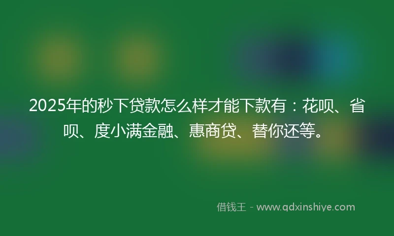 2025年的秒下贷款怎么样才能下款有：花呗、省呗、度小满金融、惠商贷、替你还等。