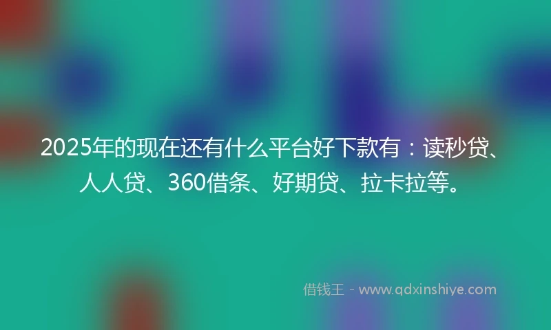 2025年的现在还有什么平台好下款有：读秒贷、人人贷、360借条、好期贷、拉卡拉等。