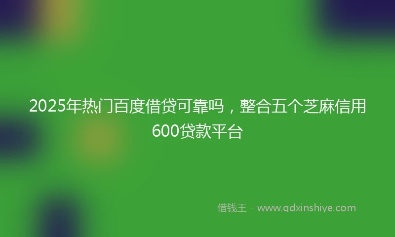 2025年热门百度借贷可靠吗，整合五个芝麻信用600贷款平台