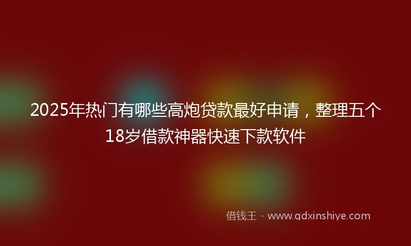 2025年热门有哪些高炮贷款最好申请，整理五个18岁借款神器快速下款软件