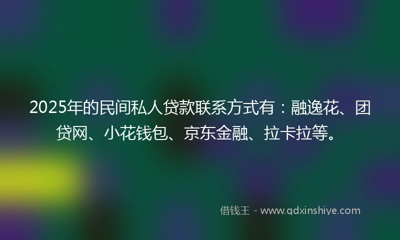2025年的民间私人贷款联系方式有：融逸花、团贷网、小花钱包、京东金融、拉卡拉等。