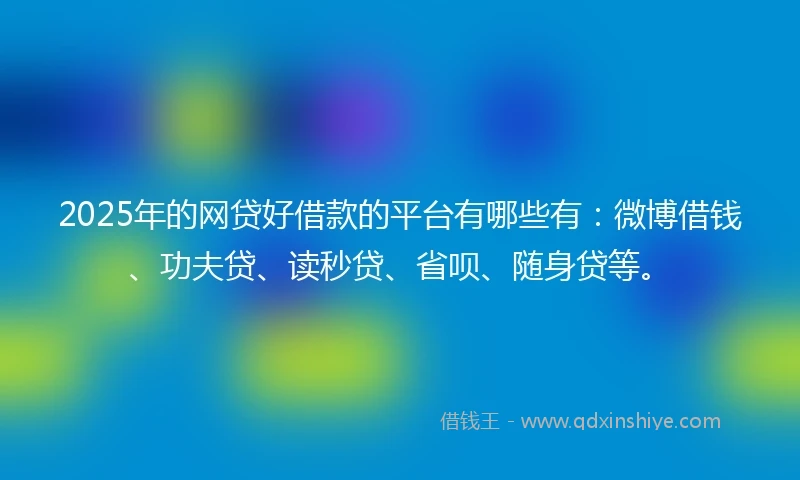 2025年的网贷好借款的平台有哪些有:微博借钱、功夫贷、读秒贷、省呗、随身贷等。