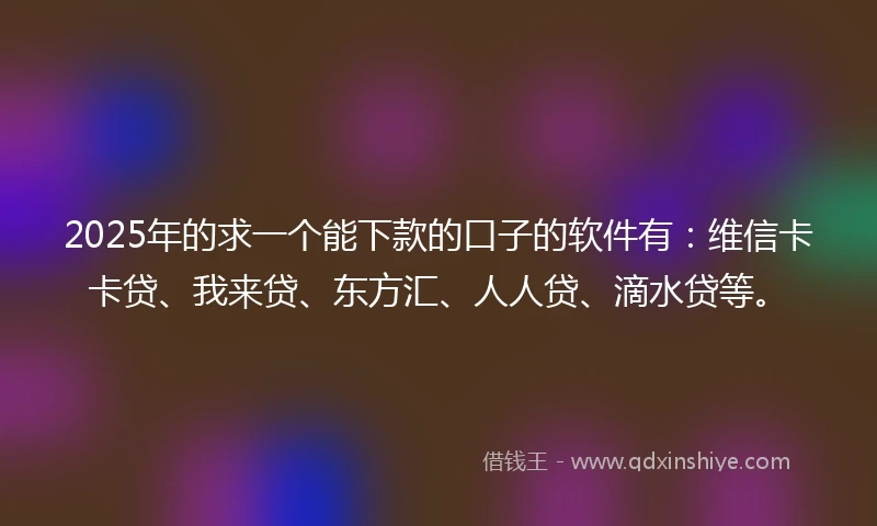 2025年的求一个能下款的口子的软件有：维信卡卡贷、我来贷、东方汇、人人贷、滴水贷等。