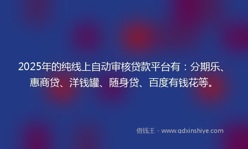 2025年的纯线上自动审核贷款平台有：分期乐、惠商贷、洋钱罐、随身贷、百度有钱花等。