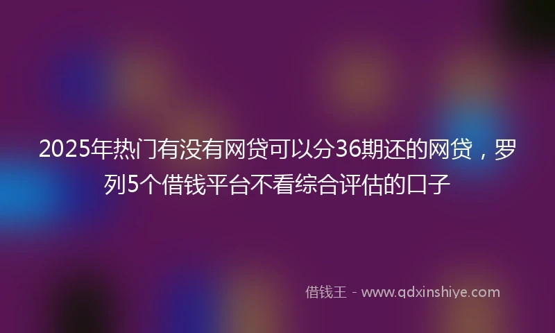 2025年热门有没有网贷可以分36期还的网贷，罗列5个借钱平台不看综合评估的口子
