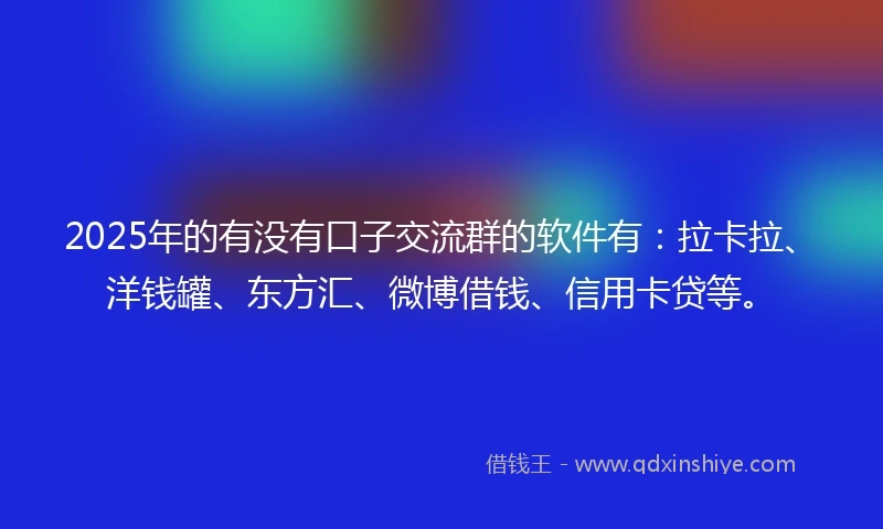 2025年的有没有口子交流群的软件有：拉卡拉、洋钱罐、东方汇、微博借钱、信用卡贷等。