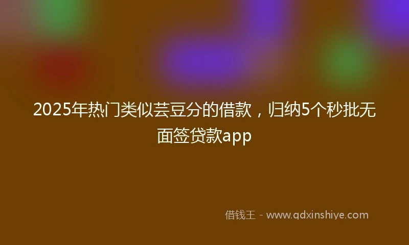 2025年热门类似芸豆分的借款，归纳5个秒批无面签贷款app