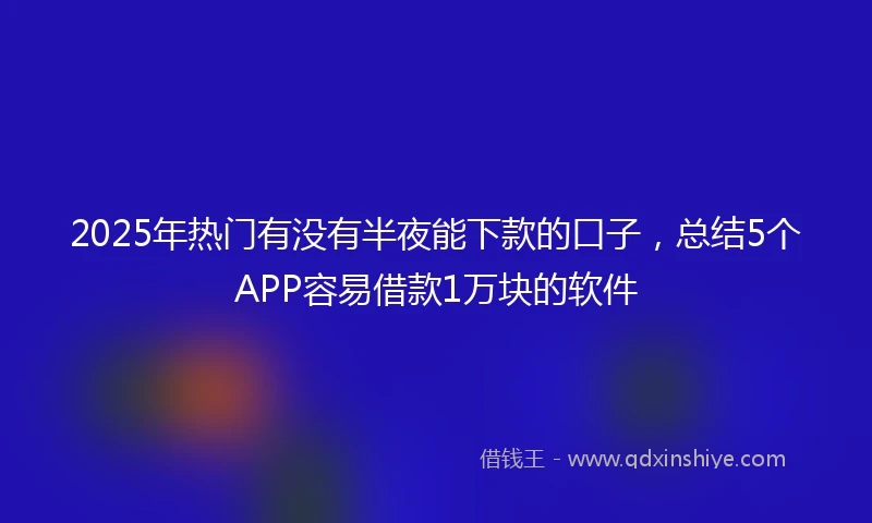 2025年热门有没有半夜能下款的口子，总结5个APP容易借款1万块的软件
