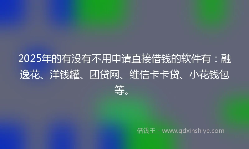 2025年的有没有不用申请直接借钱的软件有：融逸花、洋钱罐、团贷网、维信卡卡贷、小花钱包等。