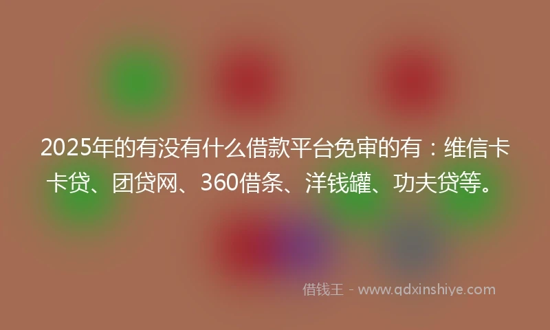 2025年的有没有什么借款平台免审的有：维信卡卡贷、团贷网、360借条、洋钱罐、功夫贷等。