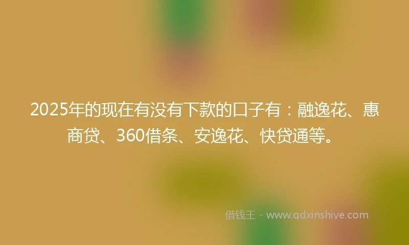 2025年的现在有没有下款的口子有：融逸花、惠商贷、360借条、安逸花、快贷通等。