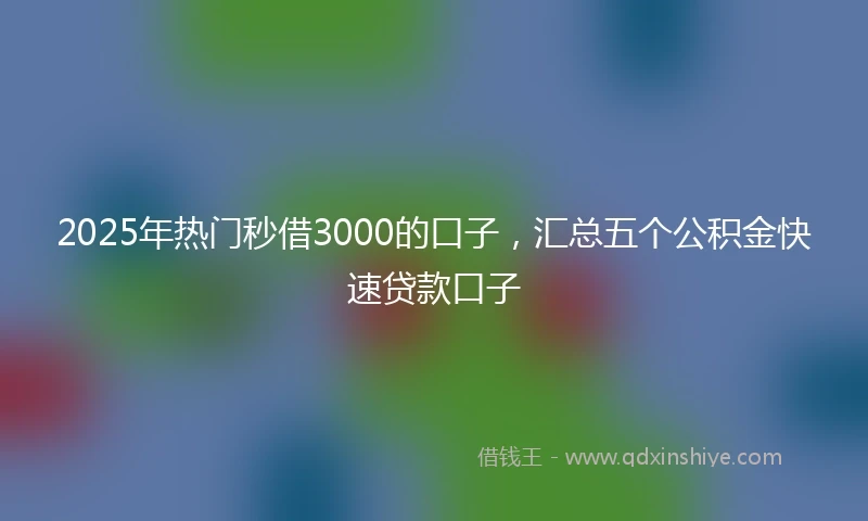 2025年热门秒借3000的口子，汇总五个公积金快速贷款口子